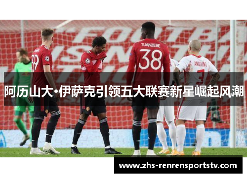 阿历山大·伊萨克引领五大联赛新星崛起风潮