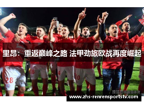 里昂：重返巅峰之路 法甲劲旅欧战再度崛起