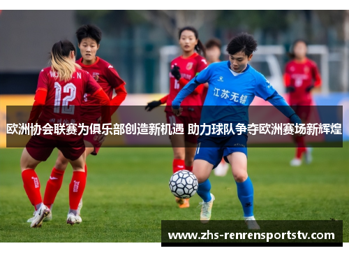 欧洲协会联赛为俱乐部创造新机遇 助力球队争夺欧洲赛场新辉煌