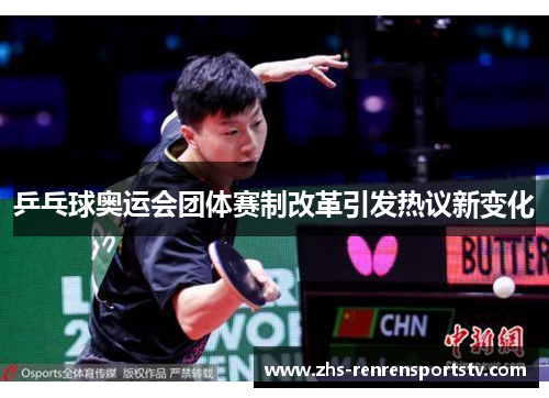 乒乓球奥运会团体赛制改革引发热议新变化